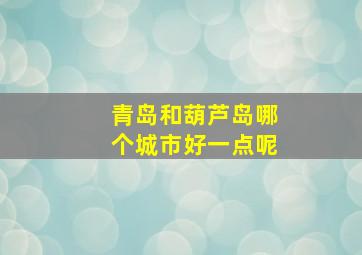 青岛和葫芦岛哪个城市好一点呢