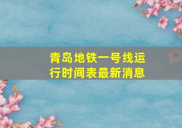 青岛地铁一号线运行时间表最新消息