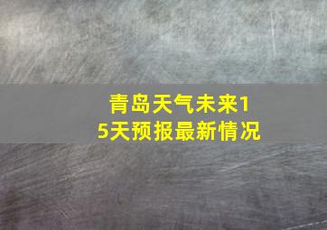 青岛天气未来15天预报最新情况