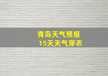 青岛天气预报15天天气穿衣