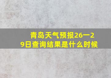 青岛天气预报26一29日查询结果是什么时候