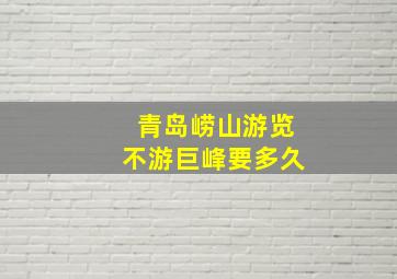 青岛崂山游览不游巨峰要多久