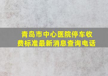 青岛市中心医院停车收费标准最新消息查询电话