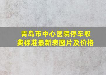 青岛市中心医院停车收费标准最新表图片及价格