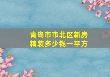 青岛市市北区新房精装多少钱一平方