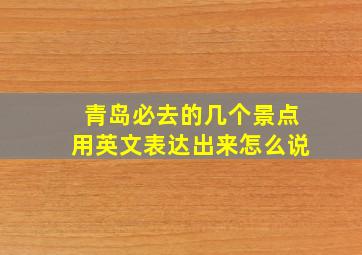 青岛必去的几个景点用英文表达出来怎么说