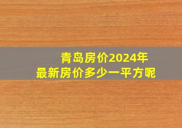 青岛房价2024年最新房价多少一平方呢