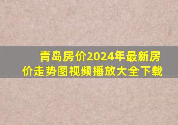 青岛房价2024年最新房价走势图视频播放大全下载