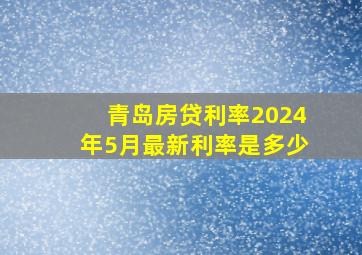 青岛房贷利率2024年5月最新利率是多少