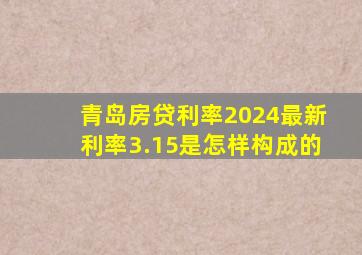 青岛房贷利率2024最新利率3.15是怎样构成的