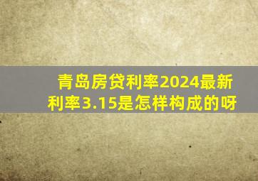 青岛房贷利率2024最新利率3.15是怎样构成的呀