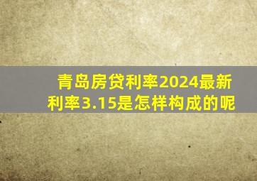 青岛房贷利率2024最新利率3.15是怎样构成的呢