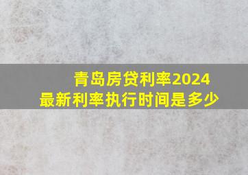 青岛房贷利率2024最新利率执行时间是多少