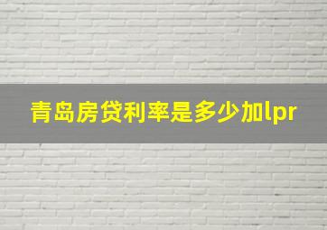 青岛房贷利率是多少加lpr