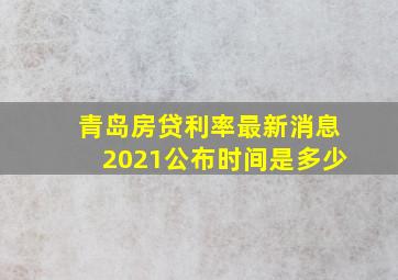 青岛房贷利率最新消息2021公布时间是多少