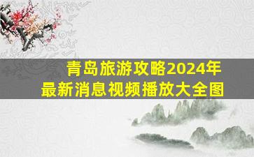 青岛旅游攻略2024年最新消息视频播放大全图