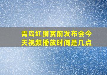 青岛红狮赛前发布会今天视频播放时间是几点