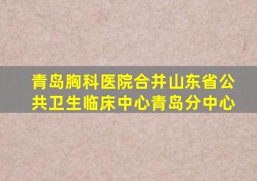 青岛胸科医院合并山东省公共卫生临床中心青岛分中心