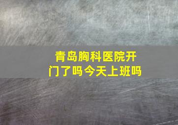 青岛胸科医院开门了吗今天上班吗