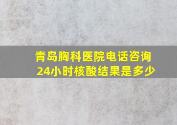 青岛胸科医院电话咨询24小时核酸结果是多少