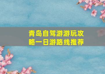 青岛自驾游游玩攻略一日游路线推荐