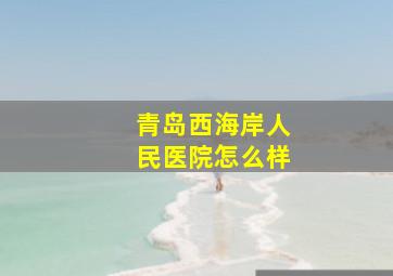 青岛西海岸人民医院怎么样