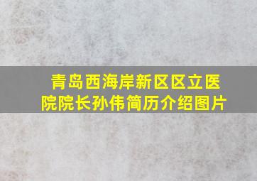 青岛西海岸新区区立医院院长孙伟简历介绍图片