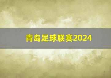 青岛足球联赛2024