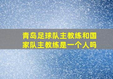 青岛足球队主教练和国家队主教练是一个人吗