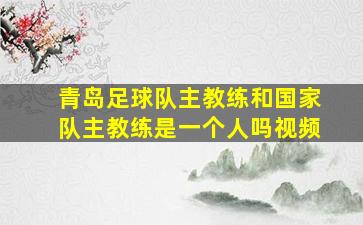 青岛足球队主教练和国家队主教练是一个人吗视频