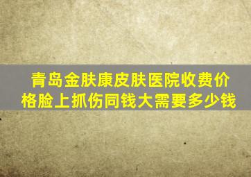 青岛金肤康皮肤医院收费价格脸上抓伤同钱大需要多少钱