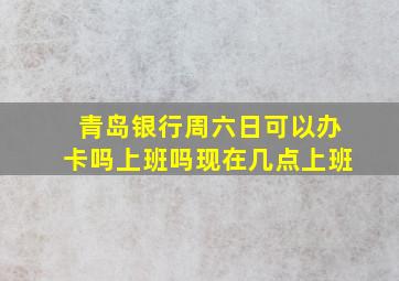 青岛银行周六日可以办卡吗上班吗现在几点上班