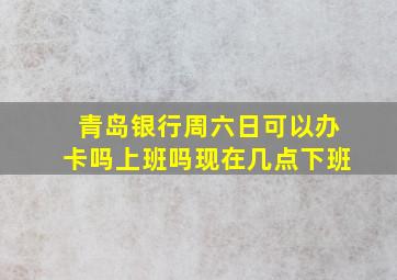 青岛银行周六日可以办卡吗上班吗现在几点下班