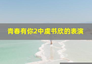 青春有你2中虞书欣的表演