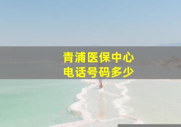 青浦医保中心电话号码多少