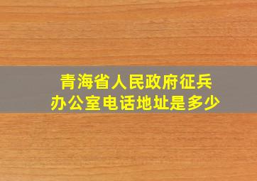 青海省人民政府征兵办公室电话地址是多少