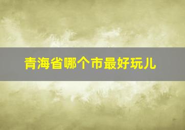 青海省哪个市最好玩儿