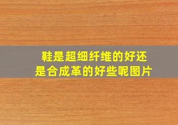 鞋是超细纤维的好还是合成革的好些呢图片