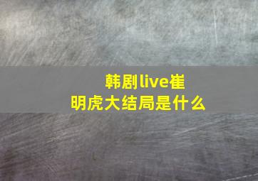 韩剧live崔明虎大结局是什么