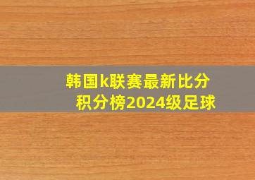 韩国k联赛最新比分积分榜2024级足球