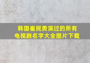 韩国崔民勇演过的所有电视剧名字大全图片下载