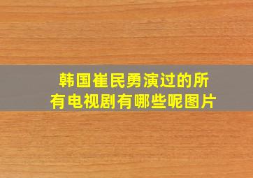 韩国崔民勇演过的所有电视剧有哪些呢图片