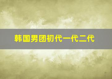 韩国男团初代一代二代