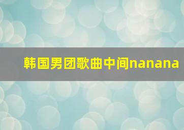 韩国男团歌曲中间nanana