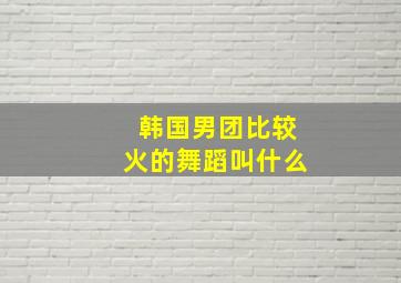 韩国男团比较火的舞蹈叫什么