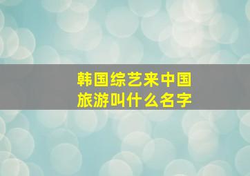 韩国综艺来中国旅游叫什么名字