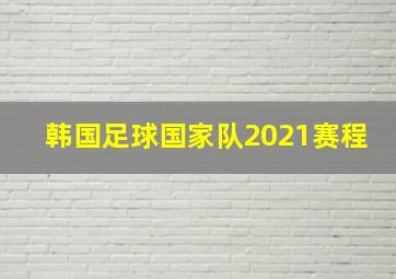 韩国足球国家队2021赛程