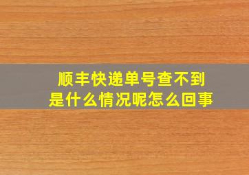 顺丰快递单号查不到是什么情况呢怎么回事