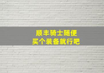 顺丰骑士随便买个装备就行吧