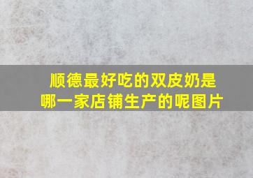 顺德最好吃的双皮奶是哪一家店铺生产的呢图片